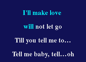 I'll make love
will not let go

Till you tell me to...

Tell me baby, tell...0h