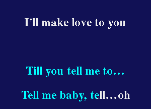 I'll make love to you

Till you tell me to...

Tell me baby, tell...0h