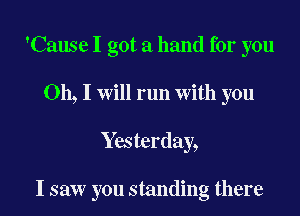 'Cause I got a hand for you
Oh, I will run with you

Yesterday,

I saw you standing there