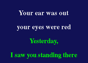 Your ear was out

your eyes were red

Yesterday,

I saw you standing there