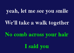 yeah, let me see you smile

We'll take a walk together

N0 comb across your hair

I said you