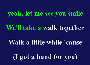 yeah, let me see you smile
We'll take a walk together

Walk a little while 'cause

(I got a hand for you)