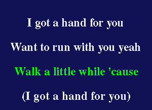 I got a hand for you
W ant to run with you yeah

Walk a little while 'cause

(I got a hand for you)