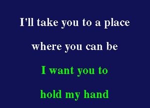 I'll take you to a place
where you can be

I want you to

hold my hand