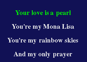 Your love is a pearl
You're my Mona Lisa
You're my rainbow skies

And my only prayer