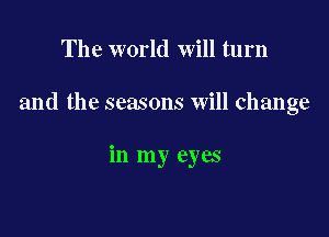 The world will turn

and the seasons will change

in my eyes