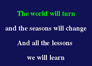 The world will turn

and the seasons will change

And all the lessons

we will learn