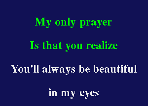 My only prayer

Is that you realize

You'll always be beautiful

in my eyes