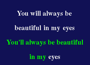 You will always be

beautiful in my eyes

You'll always be beautiful

in my eyes