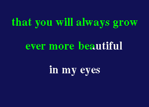 that you will always grow

ever more beautiful

in my eyes