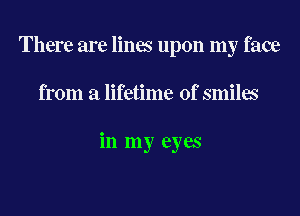 There are linm upon my face

from a lifetime of smilw

in my eyes