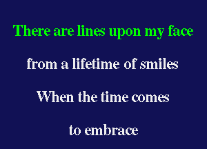 There are lines upon my face
from a lifetime of smiles
When the time comes

to embrace