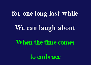 for one long last while

We can laugh about
When the time comes

to embrace