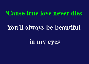 'Cause true love never dies

You'll always be beautiful

in my eyes