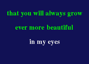 that you will always grow

ever more beautiful

in my eyes
