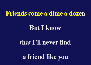 Friends come a dime a dozen
But I know

that I'll never find

a friend like you