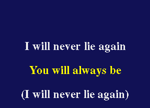 I will never lie again

You will always be

(I will never lie again)