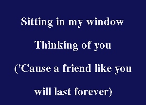 Sitting in my window

Thinking of you

('Cause a friend like you

will last forever)