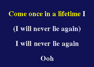 Come once in a lifetime I

(I will never lie again)

I will never lie again

Ooh