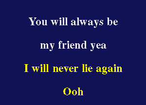 You will always be

my friend yea

I will never lie again

Ooh