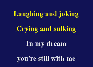 Laughing and joking
Crying and sulking
In my dream

you're still with me