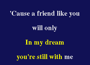 'Cause a friend like you
will only

In my dream

you're still with me