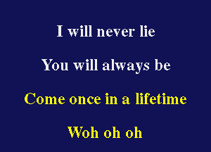 I will never lie

You will always be

Come once in a lifetime

Woh oh oh