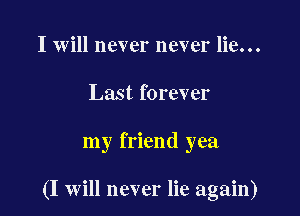 I will never never lie...
Last forever

my friend yea

(I will never lie again)