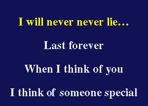 I will never never lie...

Last forever

When I think of you

I think of someone special