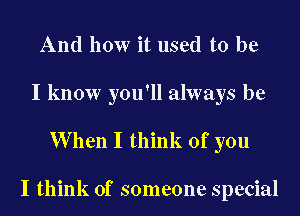 And how it used to be

I know you'll always be

When I think of you

I think of someone special