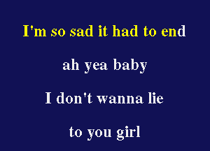 I'm so sad it had to end

ah yea baby

I don't wanna lie

to you girl