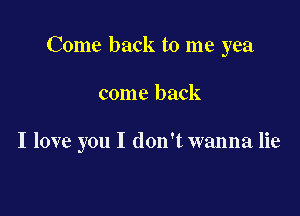 Come back to me yea

come back

I love you I don't wanna lie