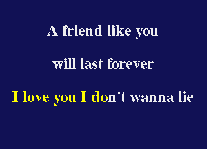 A friend like you

will last forever

I love you I don't wanna lie