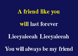 A friend like you
Will last forever
Lieeyaieeah Lieeyaieeah

You Will always be my friend