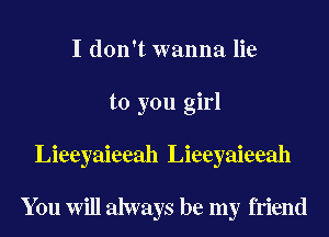 I don't wanna lie
to you girl
Lieeyaieeah Lieeyaieeah

You Will always be my friend