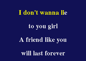 I don't wanna lie

to you girl

A friend like you

will last forever