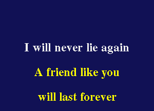I will never lie again

A friend like you

will last forever