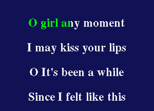 0 girl any moment

I may kiss your lips

0 It's been a while

Since I felt like this