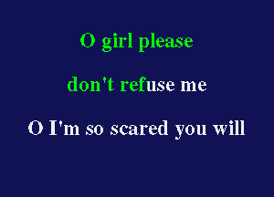 0 girl please

don't refuse me

0 I'm so scared you will