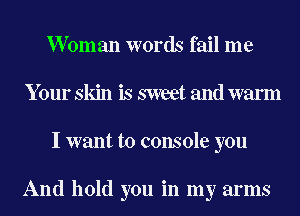 Woman words fail me
Your skin is sweet and warm
I want to console you

And hold you in my arms