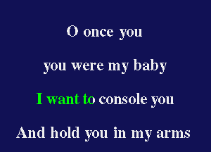 0 once you
you were my baby

I want to console you

And hold you in my arms