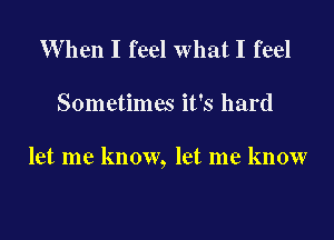 W hen I feel what I feel

Sometimes it's hard

let me know, let me know