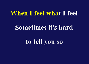 W hen I feel what I feel

Sometimes it's hard

to tell you so