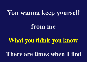 You wanna keep yourself
from me

What you think you know

There are times When I find