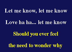 Let me know, let me know
Love ha ha... let me know
Should you ever feel

the need to wonder Why