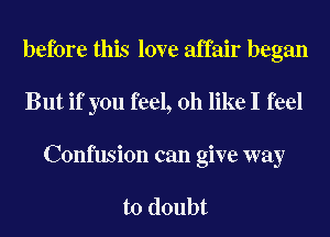 before this love affair began
But if you feel, 0h like I feel
Confusion can give way

to doubt