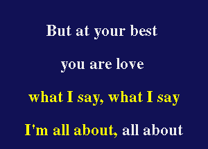 But at your best

you are love

what I say, What I say

I'm all about, all about