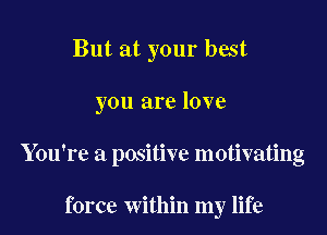 But at your best

you are love

You're a positive motivating

force within my life