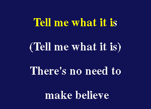 Tell me what it is

(Tell me what it is)

There's no need to

make believe