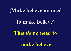 (Make believe no need

to make believe)

There's no need to

make believe